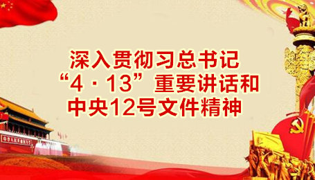 深入贯彻习总书记“4·13”重要讲话和中央12号文件精神